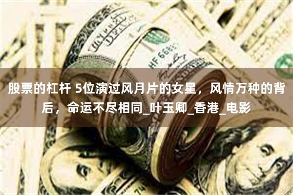 股票的杠杆 5位演过风月片的女星，风情万种的背后，命运不尽相