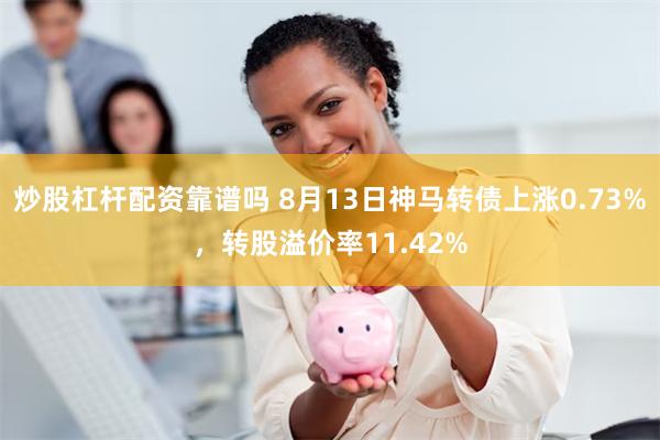 炒股杠杆配资靠谱吗 8月13日神马转债上涨0.73%，转股溢