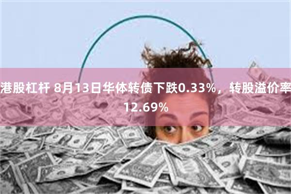 港股杠杆 8月13日华体转债下跌0.33%，转股溢价率12.