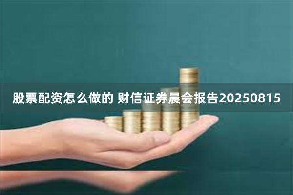 股票配资怎么做的 财信证券晨会报告20250815