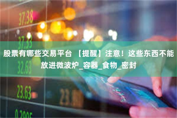 股票有哪些交易平台 【提醒】注意！这些东西不能放进微波炉_容