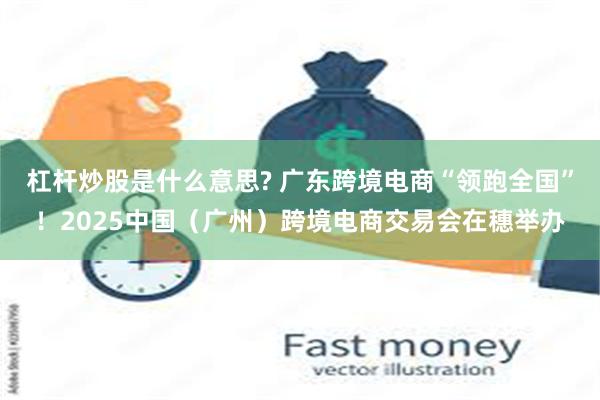 杠杆炒股是什么意思? 广东跨境电商“领跑全国”！2025中国