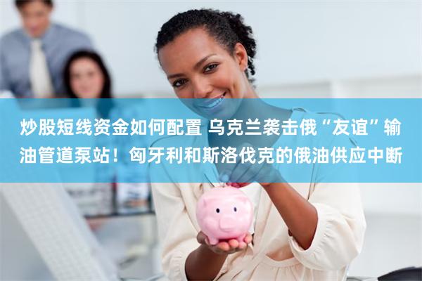 炒股短线资金如何配置 乌克兰袭击俄“友谊”输油管道泵站！匈牙