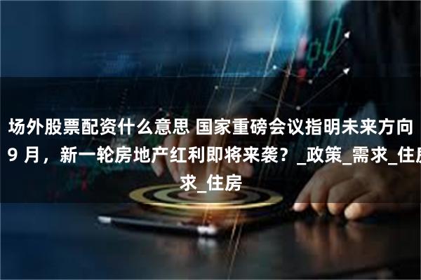 场外股票配资什么意思 国家重磅会议指明未来方向，9 月，新一