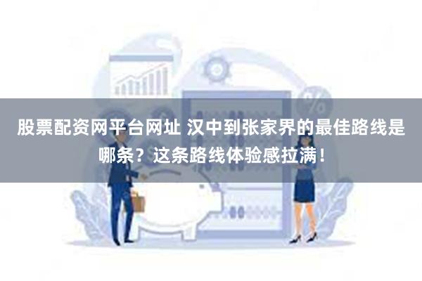 股票配资网平台网址 汉中到张家界的最佳路线是哪条？这条路线体