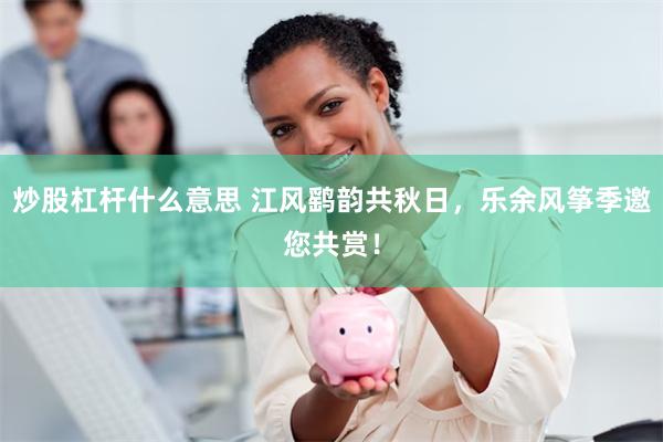 炒股杠杆什么意思 江风鹞韵共秋日，乐余风筝季邀您共赏！