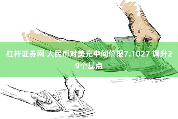 杠杆证券网 人民币对美元中间价报7.1027 调升29个基点