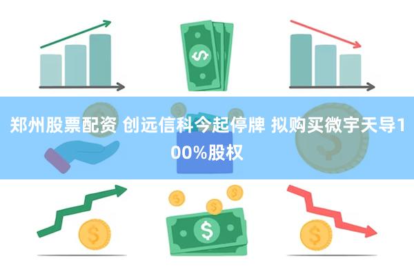 郑州股票配资 创远信科今起停牌 拟购买微宇天导100%股权