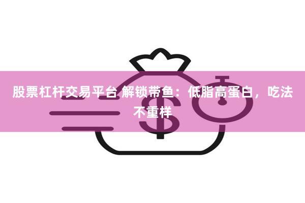 股票杠杆交易平台 解锁带鱼：低脂高蛋白，吃法不重样