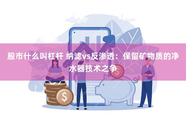 股市什么叫杠杆 纳滤vs反渗透：保留矿物质的净水器技术之争