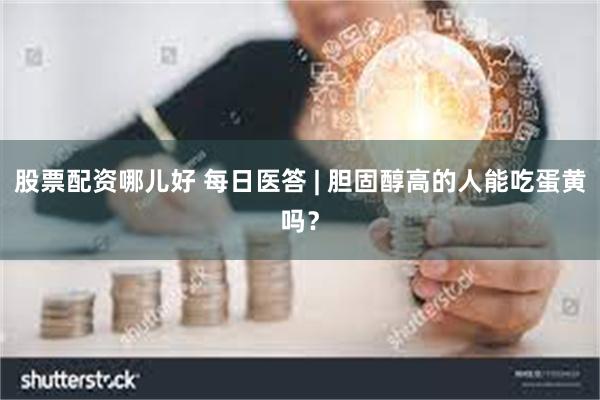 股票配资哪儿好 每日医答 | 胆固醇高的人能吃蛋黄吗？