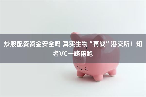 炒股配资资金安全吗 真实生物“再战”港交所！知名VC一路陪跑