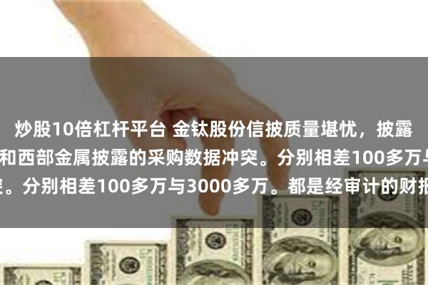 炒股10倍杠杆平台 金钛股份信披质量堪忧，披露的销售数据与西